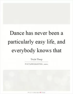 Dance has never been a particularly easy life, and everybody knows that Picture Quote #1