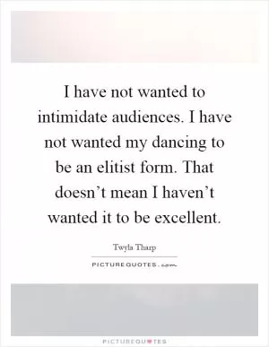 I have not wanted to intimidate audiences. I have not wanted my dancing to be an elitist form. That doesn’t mean I haven’t wanted it to be excellent Picture Quote #1