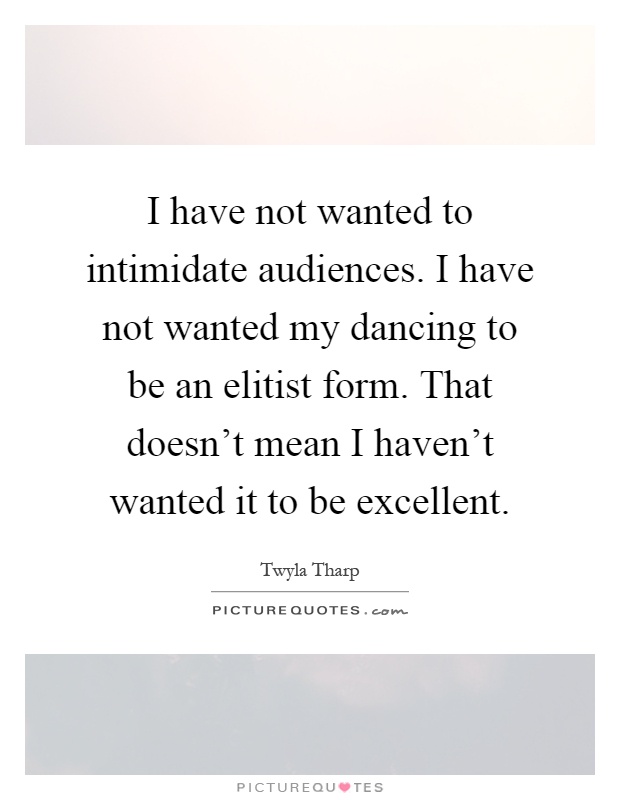 I have not wanted to intimidate audiences. I have not wanted my dancing to be an elitist form. That doesn't mean I haven't wanted it to be excellent Picture Quote #1