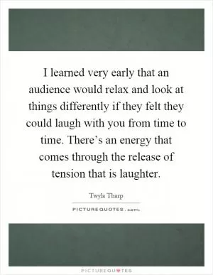 I learned very early that an audience would relax and look at things differently if they felt they could laugh with you from time to time. There’s an energy that comes through the release of tension that is laughter Picture Quote #1