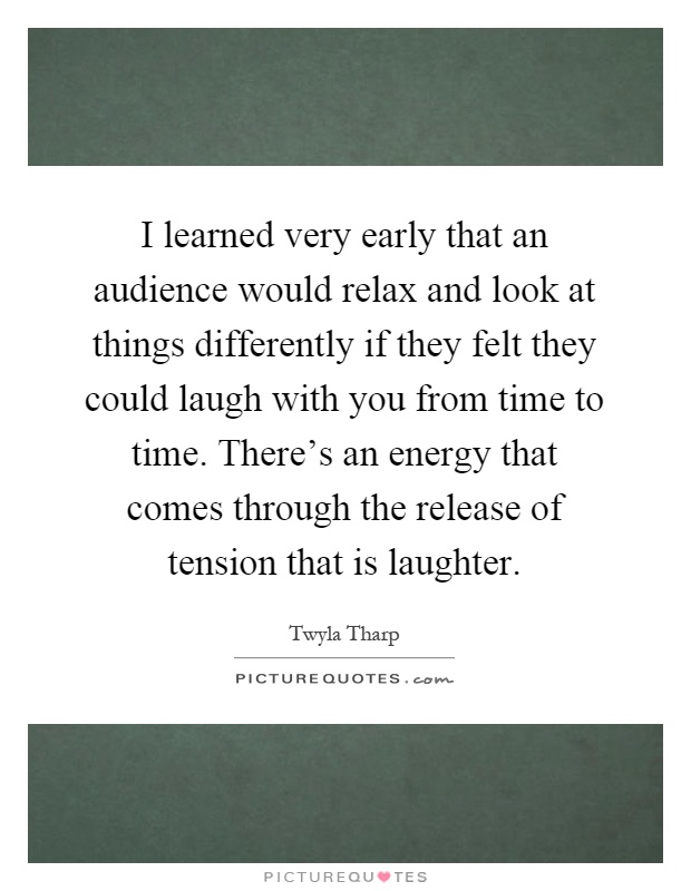 I learned very early that an audience would relax and look at things differently if they felt they could laugh with you from time to time. There's an energy that comes through the release of tension that is laughter Picture Quote #1