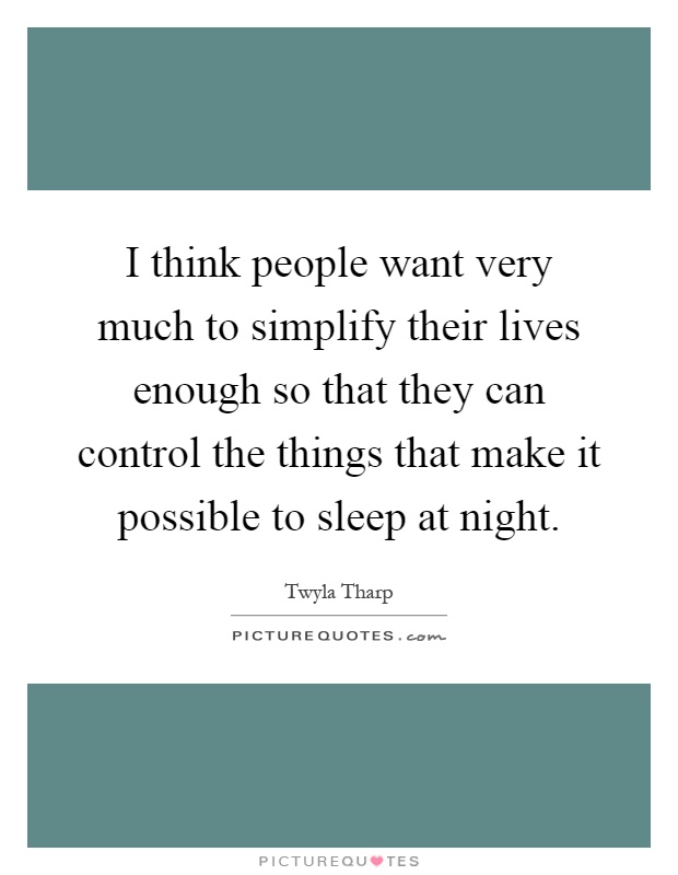 I think people want very much to simplify their lives enough so that they can control the things that make it possible to sleep at night Picture Quote #1