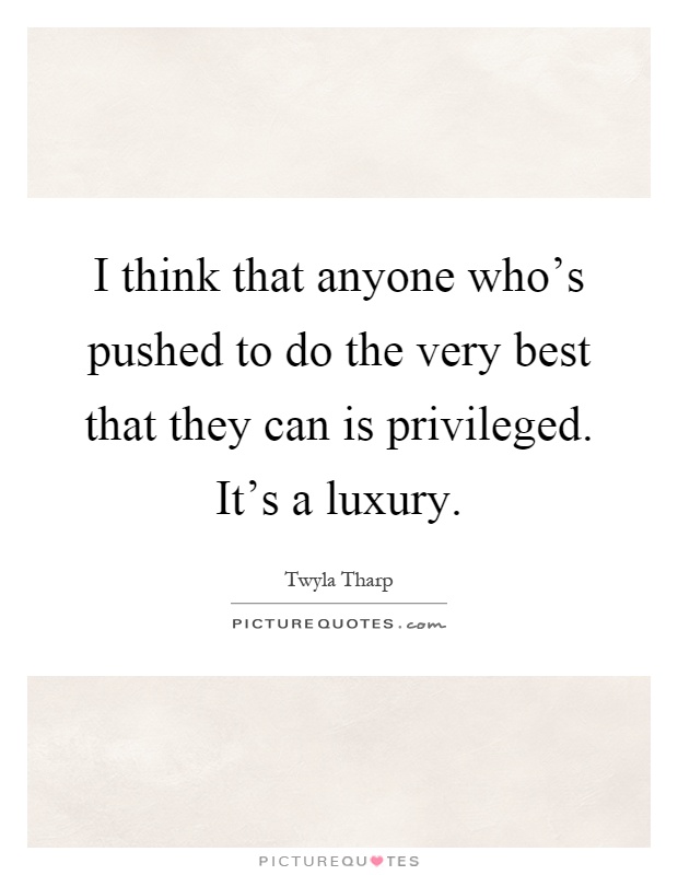 I think that anyone who's pushed to do the very best that they can is privileged. It's a luxury Picture Quote #1