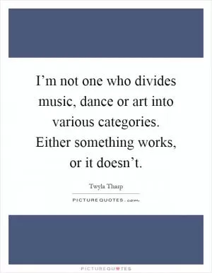 I’m not one who divides music, dance or art into various categories. Either something works, or it doesn’t Picture Quote #1