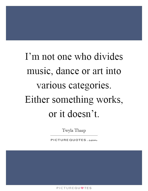 I'm not one who divides music, dance or art into various categories. Either something works, or it doesn't Picture Quote #1
