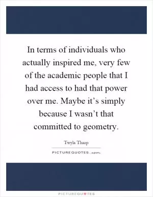 In terms of individuals who actually inspired me, very few of the academic people that I had access to had that power over me. Maybe it’s simply because I wasn’t that committed to geometry Picture Quote #1