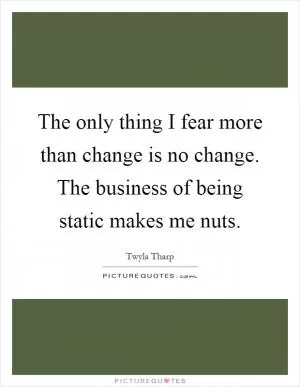 The only thing I fear more than change is no change. The business of being static makes me nuts Picture Quote #1