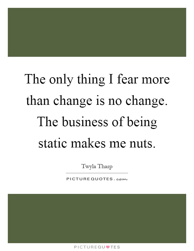 The only thing I fear more than change is no change. The business of being static makes me nuts Picture Quote #1