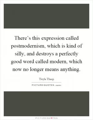There’s this expression called postmodernism, which is kind of silly, and destroys a perfectly good word called modern, which now no longer means anything Picture Quote #1