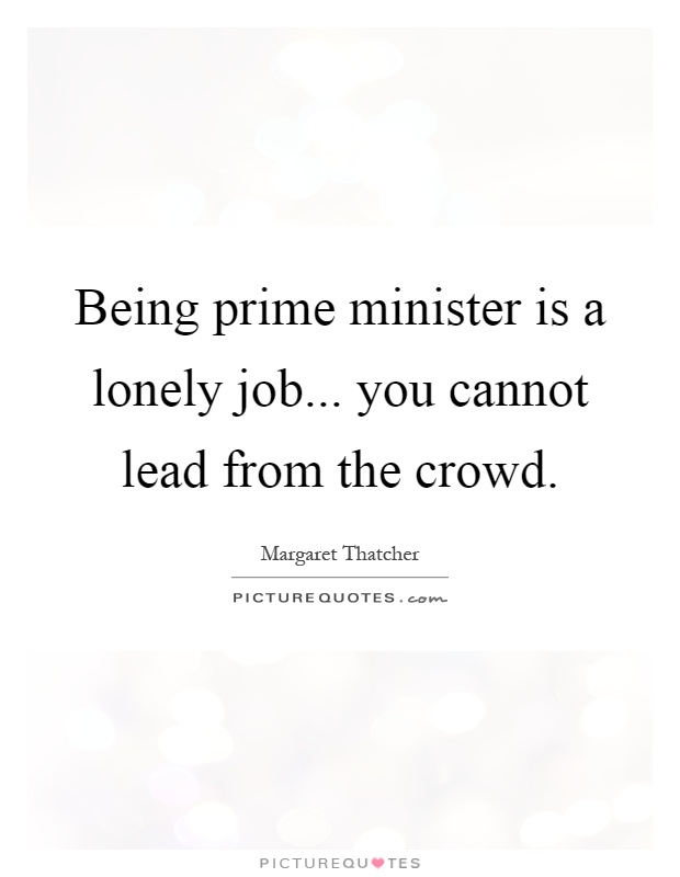 Being prime minister is a lonely job... you cannot lead from the crowd Picture Quote #1