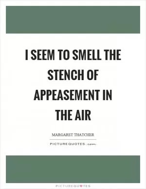 I seem to smell the stench of appeasement in the air Picture Quote #1