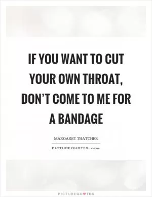 If you want to cut your own throat, don’t come to me for a bandage Picture Quote #1