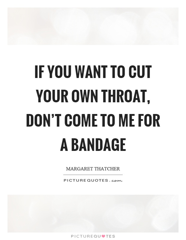 If you want to cut your own throat, don't come to me for a bandage Picture Quote #1