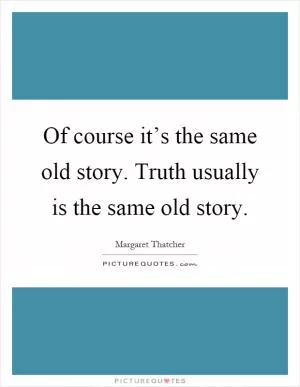 Of course it’s the same old story. Truth usually is the same old story Picture Quote #1
