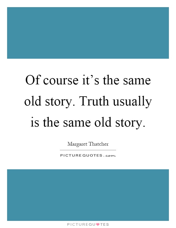 Of course it's the same old story. Truth usually is the same old story Picture Quote #1