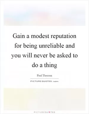 Gain a modest reputation for being unreliable and you will never be asked to do a thing Picture Quote #1