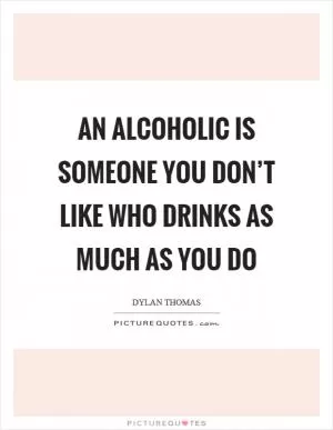 An alcoholic is someone you don’t like who drinks as much as you do Picture Quote #1