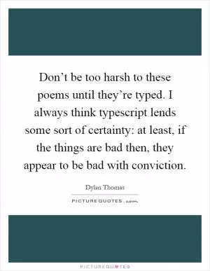 Don’t be too harsh to these poems until they’re typed. I always think typescript lends some sort of certainty: at least, if the things are bad then, they appear to be bad with conviction Picture Quote #1