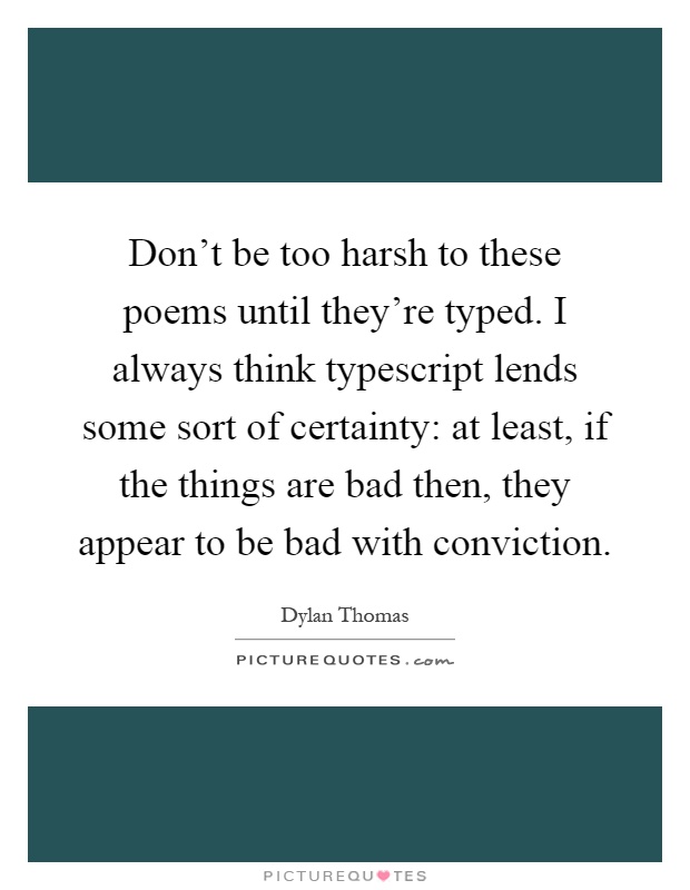 Don't be too harsh to these poems until they're typed. I always think typescript lends some sort of certainty: at least, if the things are bad then, they appear to be bad with conviction Picture Quote #1
