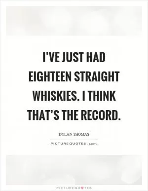 I’ve just had eighteen straight whiskies. I think that’s the record Picture Quote #1