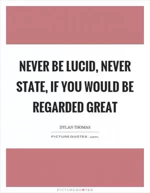 Never be lucid, never state, if you would be regarded great Picture Quote #1
