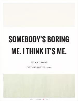 Somebody’s boring me. I think it’s me Picture Quote #1