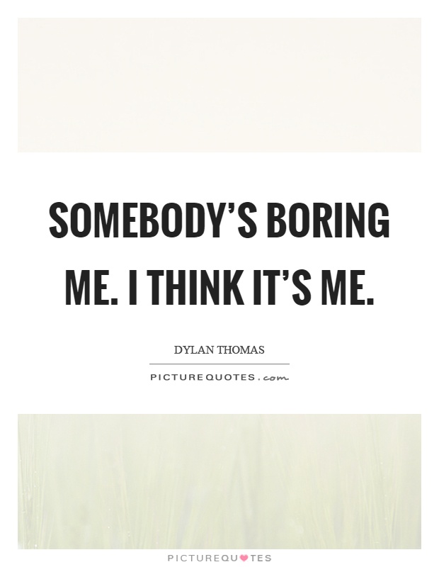 Somebody's boring me. I think it's me Picture Quote #1
