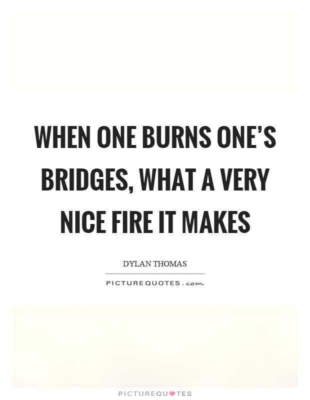 When one burns one's bridges, what a very nice fire it makes Picture Quote #1