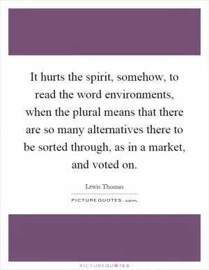 It hurts the spirit, somehow, to read the word environments, when the plural means that there are so many alternatives there to be sorted through, as in a market, and voted on Picture Quote #1