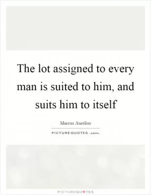 The lot assigned to every man is suited to him, and suits him to itself Picture Quote #1