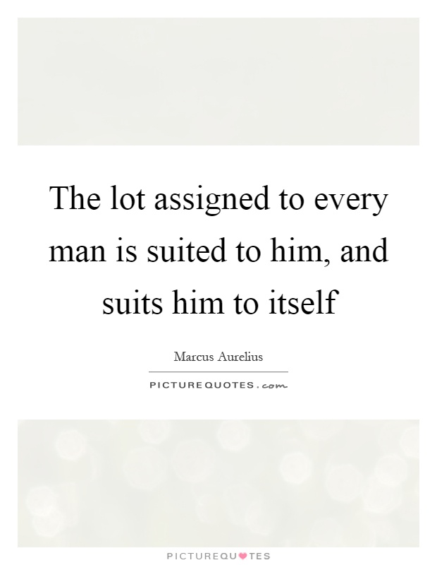 The lot assigned to every man is suited to him, and suits him to itself Picture Quote #1