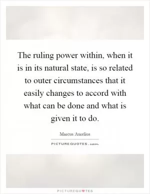 The ruling power within, when it is in its natural state, is so related to outer circumstances that it easily changes to accord with what can be done and what is given it to do Picture Quote #1