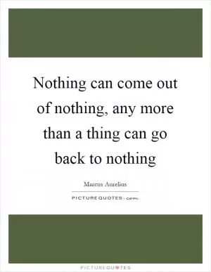Nothing can come out of nothing, any more than a thing can go back to nothing Picture Quote #1