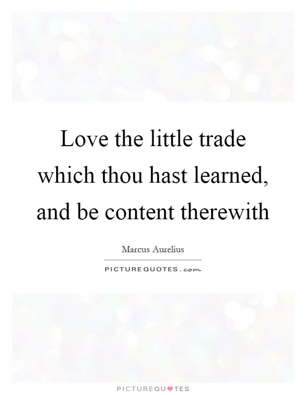 Love the little trade which thou hast learned, and be content therewith Picture Quote #1