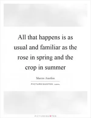 All that happens is as usual and familiar as the rose in spring and the crop in summer Picture Quote #1