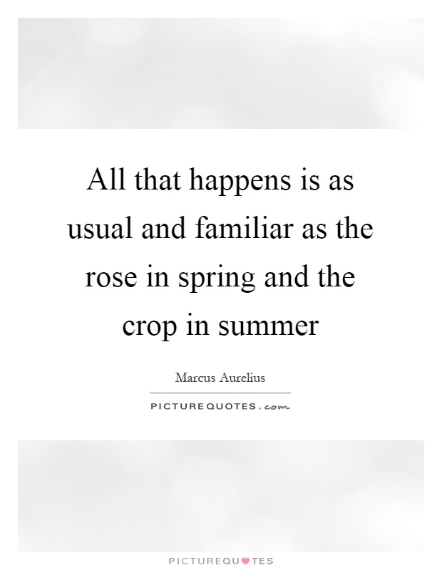 All that happens is as usual and familiar as the rose in spring and the crop in summer Picture Quote #1