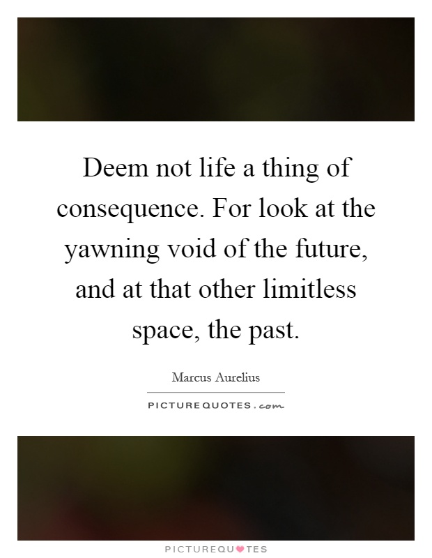 Deem not life a thing of consequence. For look at the yawning void of the future, and at that other limitless space, the past Picture Quote #1