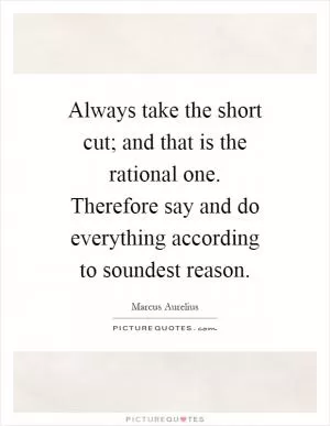 Always take the short cut; and that is the rational one. Therefore say and do everything according to soundest reason Picture Quote #1