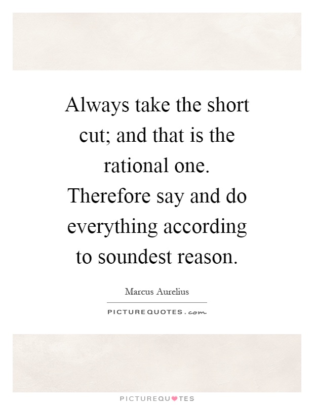 Always take the short cut; and that is the rational one. Therefore say and do everything according to soundest reason Picture Quote #1