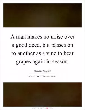 A man makes no noise over a good deed, but passes on to another as a vine to bear grapes again in season Picture Quote #1
