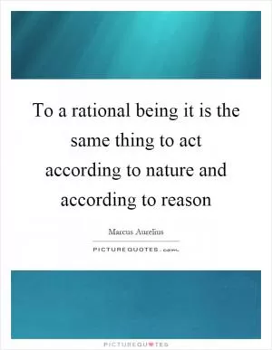 To a rational being it is the same thing to act according to nature and according to reason Picture Quote #1