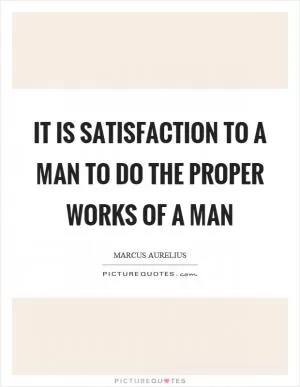 It is satisfaction to a man to do the proper works of a man Picture Quote #1