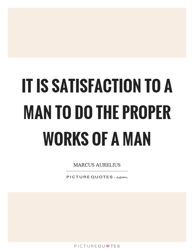 It is satisfaction to a man to do the proper works of a man Picture Quote #1