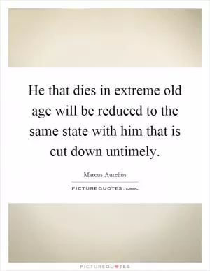 He that dies in extreme old age will be reduced to the same state with him that is cut down untimely Picture Quote #1