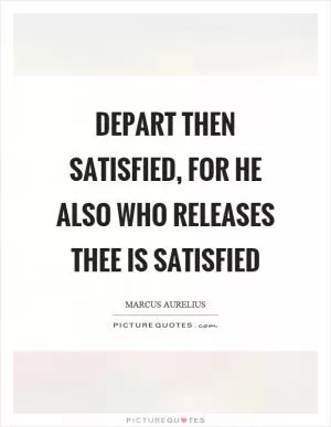 Depart then satisfied, for he also who releases thee is satisfied Picture Quote #1