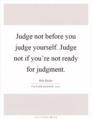 Judge not before you judge yourself. Judge not if you’re not ready for judgment Picture Quote #1