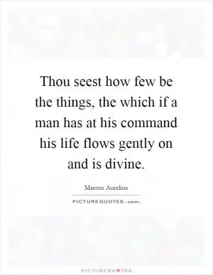 Thou seest how few be the things, the which if a man has at his command his life flows gently on and is divine Picture Quote #1