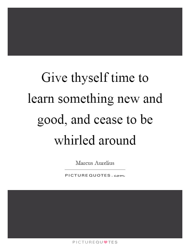Give thyself time to learn something new and good, and cease to be whirled around Picture Quote #1