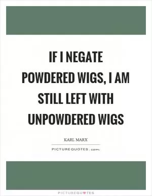 If I negate powdered wigs, I am still left with unpowdered wigs Picture Quote #1