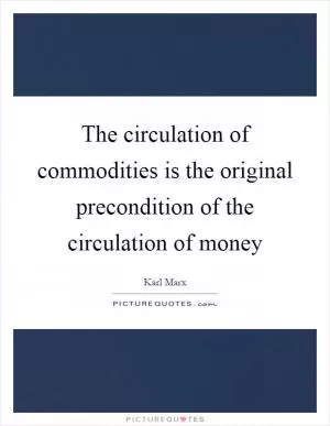 The circulation of commodities is the original precondition of the circulation of money Picture Quote #1